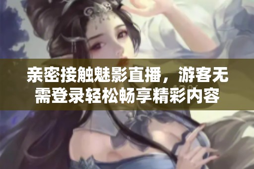 亲密接触魅影直播，游客无需登录轻松畅享精彩内容