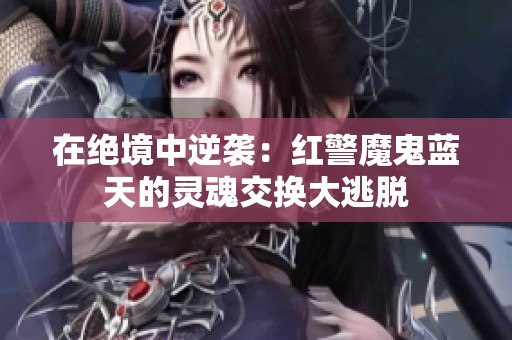 在绝境中逆袭：红警魔鬼蓝天的灵魂交换大逃脱