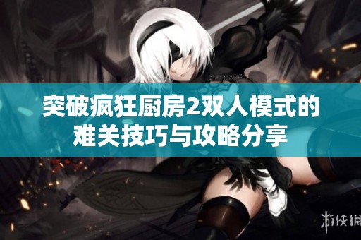 突破疯狂厨房2双人模式的难关技巧与攻略分享