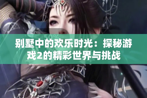 别墅中的欢乐时光：探秘游戏2的精彩世界与挑战