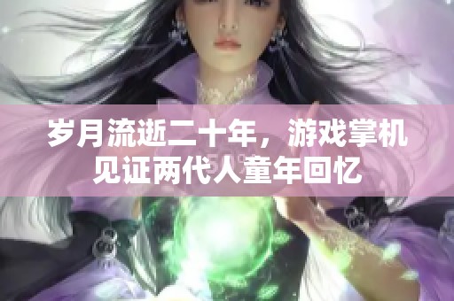岁月流逝二十年，游戏掌机见证两代人童年回忆