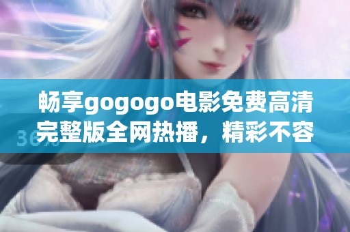 畅享gogogo电影免费高清完整版全网热播，精彩不容错过！