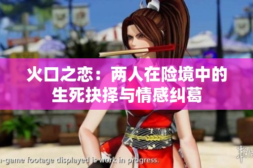 火口之恋：两人在险境中的生死抉择与情感纠葛