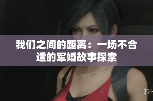 我们之间的距离：一场不合适的军婚故事探索
