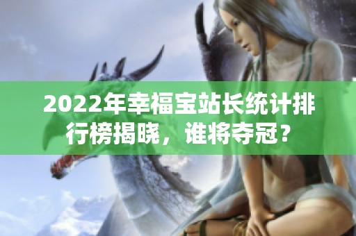 2022年幸福宝站长统计排行榜揭晓，谁将夺冠？
