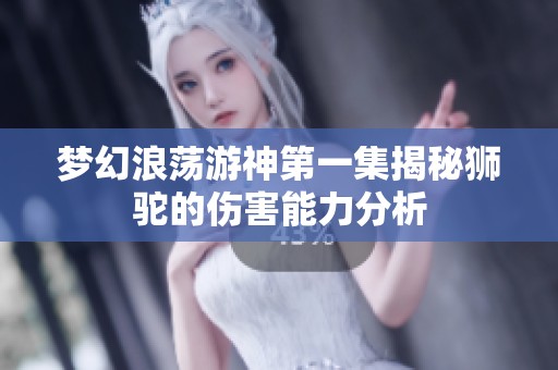 梦幻浪荡游神第一集揭秘狮驼的伤害能力分析