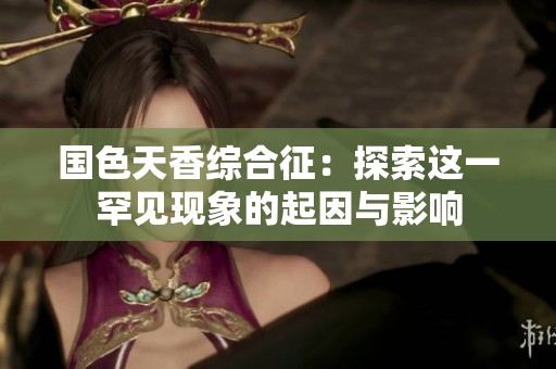 国色天香综合征：探索这一罕见现象的起因与影响