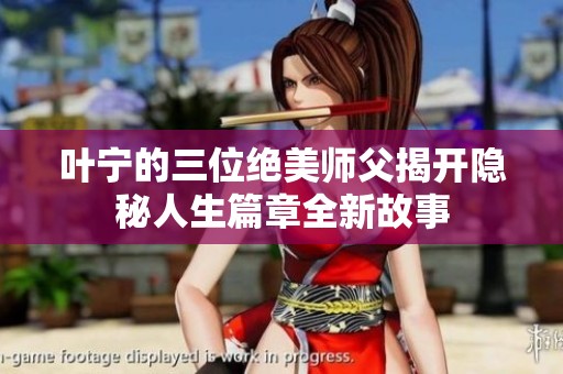 叶宁的三位绝美师父揭开隐秘人生篇章全新故事