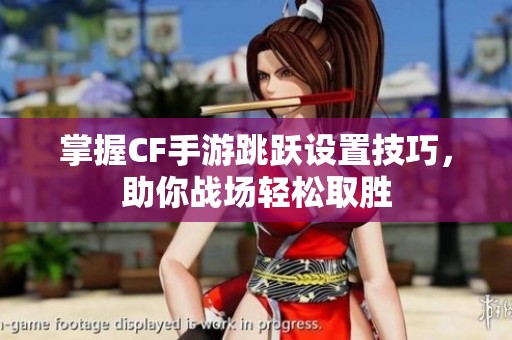 掌握CF手游跳跃设置技巧，助你战场轻松取胜