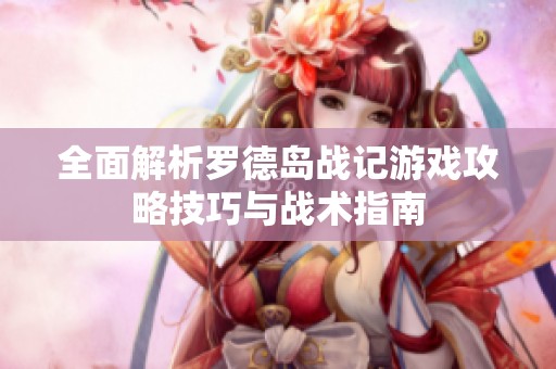 全面解析罗德岛战记游戏攻略技巧与战术指南