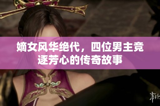 嫡女风华绝代，四位男主竞逐芳心的传奇故事