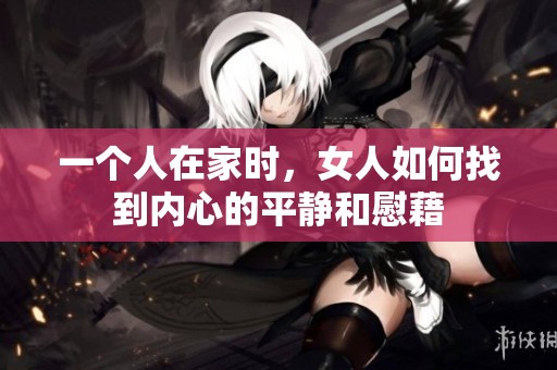 一个人在家时，女人如何找到内心的平静和慰藉