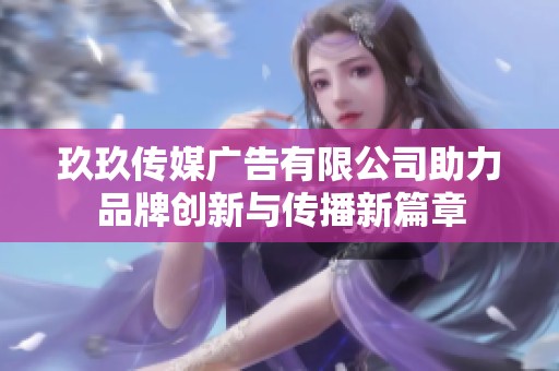玖玖传媒广告有限公司助力品牌创新与传播新篇章