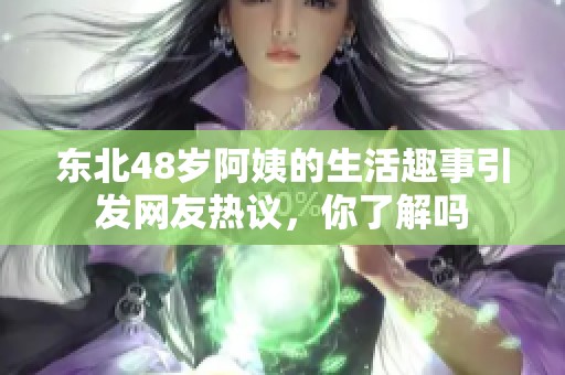 东北48岁阿姨的生活趣事引发网友热议，你了解吗