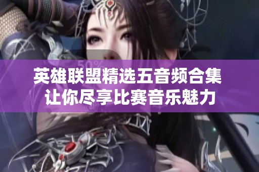 英雄联盟精选五音频合集 让你尽享比赛音乐魅力