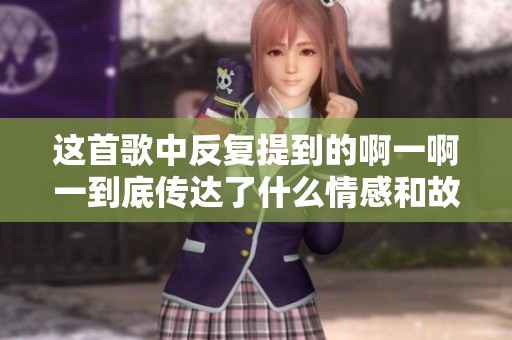 这首歌中反复提到的啊一啊一到底传达了什么情感和故事