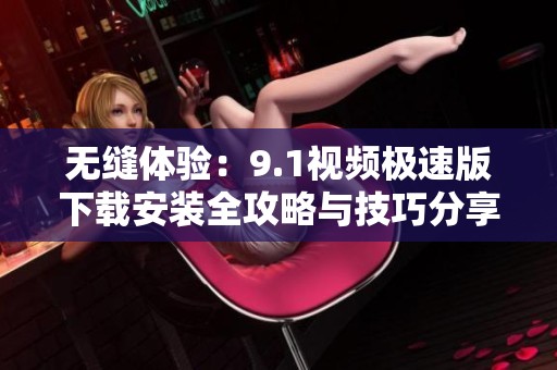 无缝体验：9.1视频极速版下载安装全攻略与技巧分享