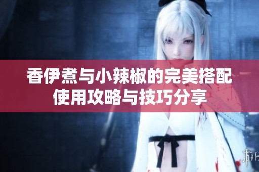 香伊煮与小辣椒的完美搭配使用攻略与技巧分享