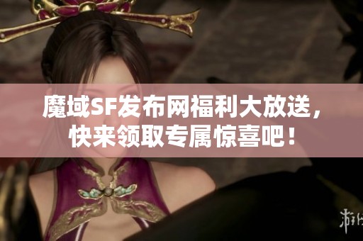 魔域SF发布网福利大放送，快来领取专属惊喜吧！