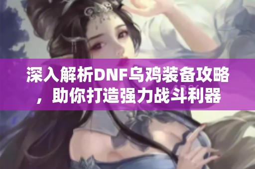 深入解析DNF乌鸡装备攻略，助你打造强力战斗利器