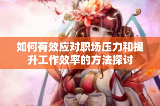 如何有效应对职场压力和提升工作效率的方法探讨