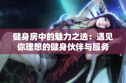 健身房中的魅力之选：遇见你理想的健身伙伴与服务