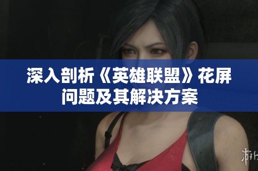 深入剖析《英雄联盟》花屏问题及其解决方案