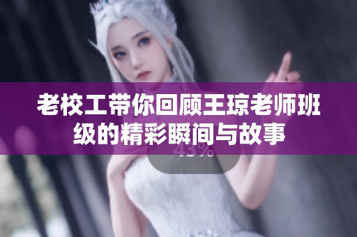 老校工带你回顾王琼老师班级的精彩瞬间与故事