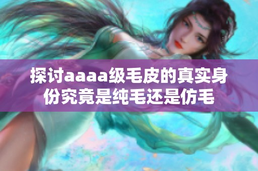 探讨aaaa级毛皮的真实身份究竟是纯毛还是仿毛