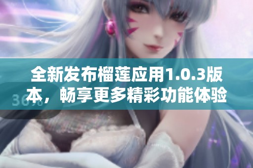 全新发布榴莲应用1.0.3版本，畅享更多精彩功能体验