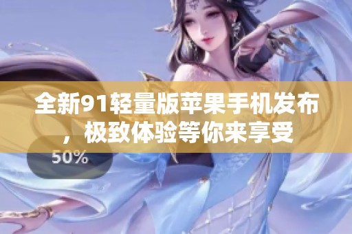 全新91轻量版苹果手机发布，极致体验等你来享受