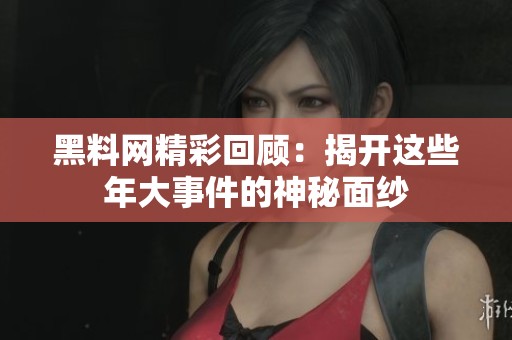 黑料网精彩回顾：揭开这些年大事件的神秘面纱