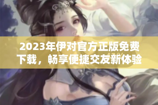 2023年伊对官方正版免费下载，畅享便捷交友新体验