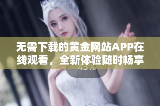 无需下载的黄金网站APP在线观看，全新体验随时畅享