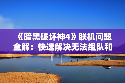 《暗黑破坏神4》联机问题全解：快速解决无法组队和连接失败的方法