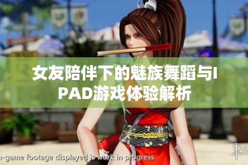 女友陪伴下的魅族舞蹈与IPAD游戏体验解析