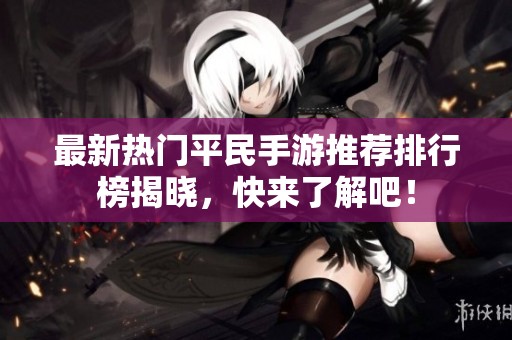 最新热门平民手游推荐排行榜揭晓，快来了解吧！