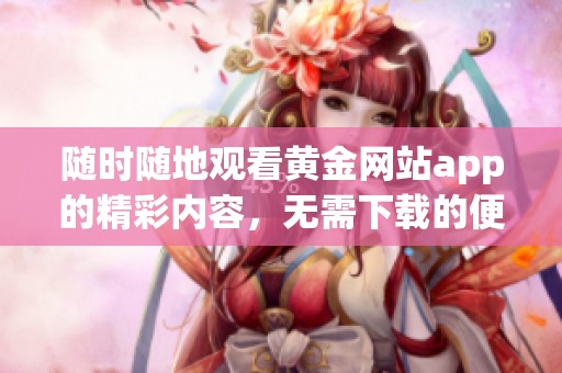 随时随地观看黄金网站app的精彩内容，无需下载的便利选择