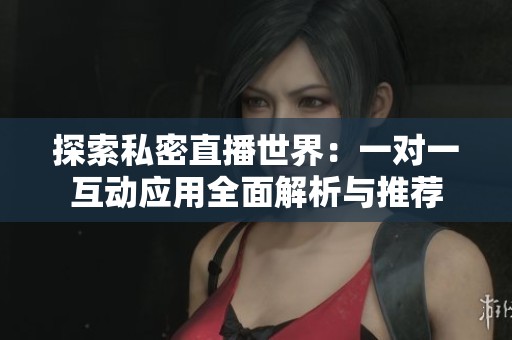 探索私密直播世界：一对一互动应用全面解析与推荐