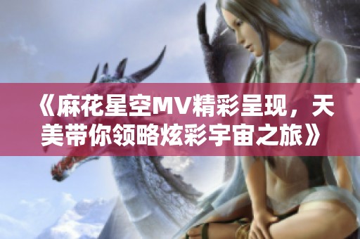 《麻花星空MV精彩呈现，天美带你领略炫彩宇宙之旅》
