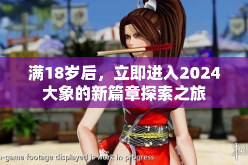 满18岁后，立即进入2024大象的新篇章探索之旅