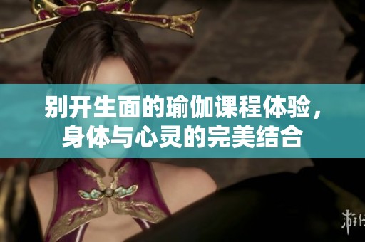 别开生面的瑜伽课程体验，身体与心灵的完美结合