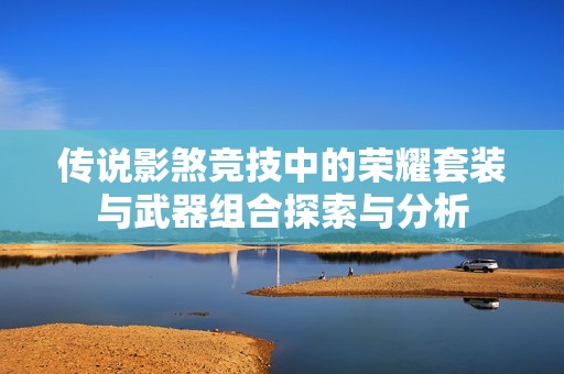 传说影煞竞技中的荣耀套装与武器组合探索与分析