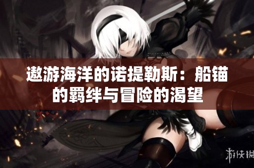 遨游海洋的诺提勒斯：船锚的羁绊与冒险的渴望