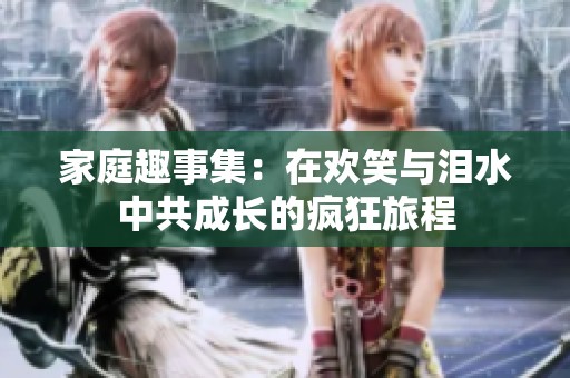 家庭趣事集：在欢笑与泪水中共成长的疯狂旅程
