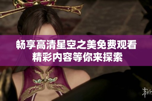 畅享高清星空之美免费观看 精彩内容等你来探索