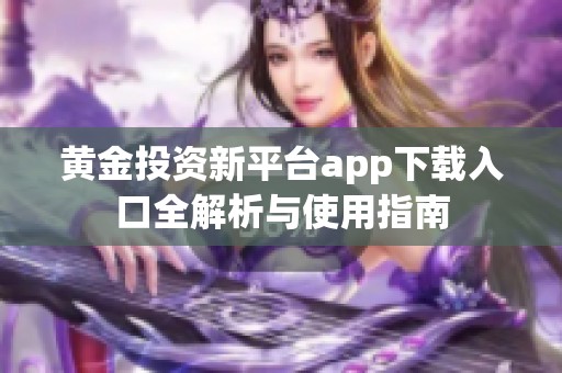 黄金投资新平台app下载入口全解析与使用指南