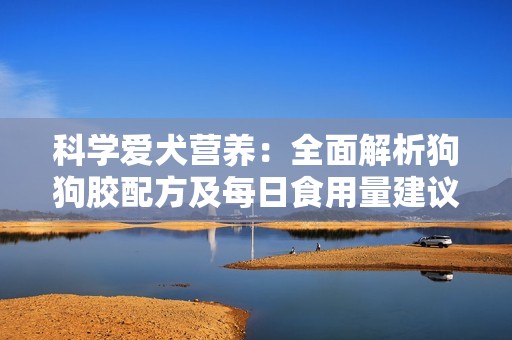 科学爱犬营养：全面解析狗狗胶配方及每日食用量建议