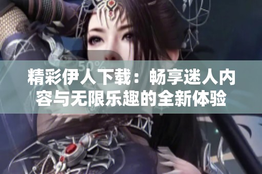 精彩伊人下载：畅享迷人内容与无限乐趣的全新体验