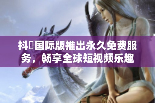 抖抈国际版推出永久免费服务，畅享全球短视频乐趣
